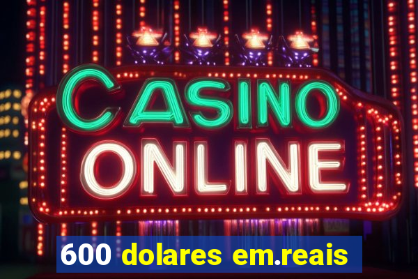 600 dolares em.reais